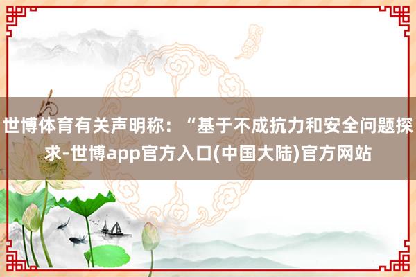 世博体育有关声明称：“基于不成抗力和安全问题探求-世博app官方入口(中国大陆)官方网站