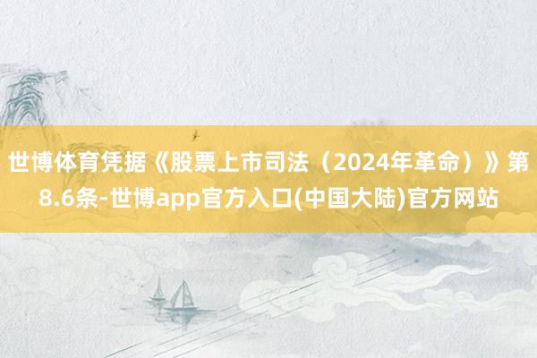 世博体育凭据《股票上市司法（2024年革命）》第8.6条-世博app官方入口(中国大陆)官方网站