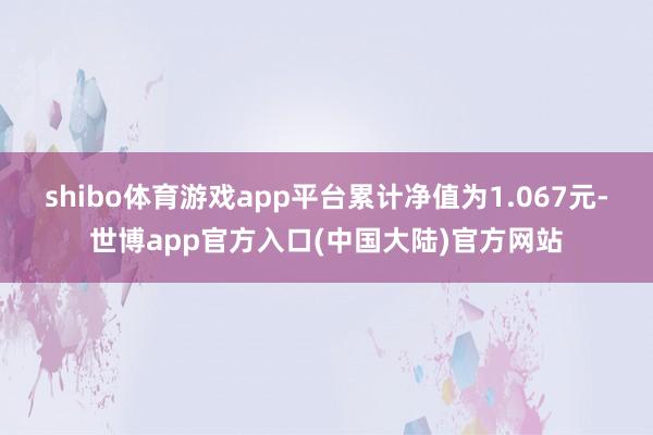 shibo体育游戏app平台累计净值为1.067元-世博app官方入口(中国大陆)官方网站