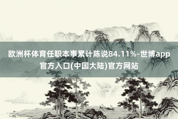 欧洲杯体育任职本事累计陈说84.11%-世博app官方入口(中国大陆)官方网站