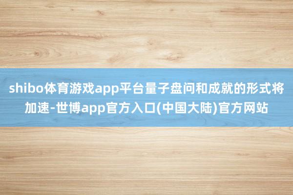 shibo体育游戏app平台量子盘问和成就的形式将加速-世博app官方入口(中国大陆)官方网站