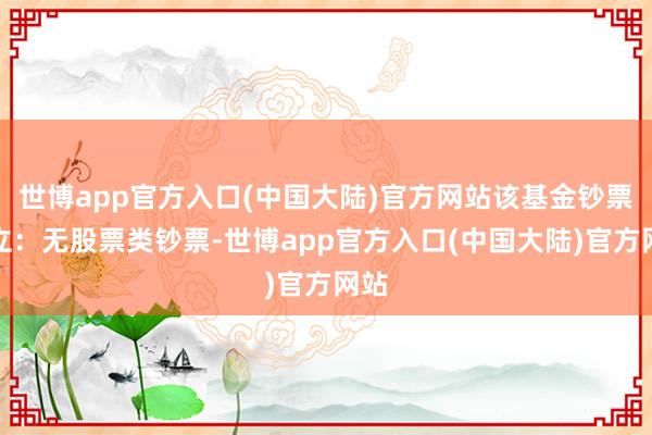 世博app官方入口(中国大陆)官方网站该基金钞票设立：无股票类钞票-世博app官方入口(中国大陆)官方网站