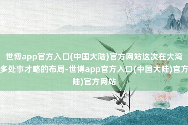 世博app官方入口(中国大陆)官方网站这次在大湾区加多处事才略的布局-世博app官方入口(中国大陆)官方网站