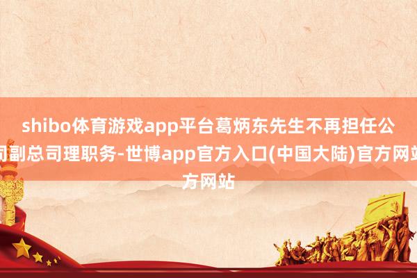 shibo体育游戏app平台葛炳东先生不再担任公司副总司理职务-世博app官方入口(中国大陆)官方网站