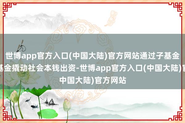 世博app官方入口(中国大陆)官方网站通过子基金和直投基金撬动社会本钱出资-世博app官方入口(中国大陆)官方网站