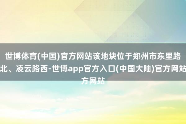 世博体育(中国)官方网站该地块位于郑州市东里路北、凌云路西-世博app官方入口(中国大陆)官方网站