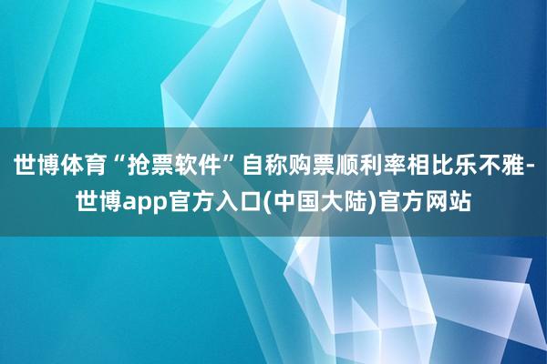 世博体育“抢票软件”自称购票顺利率相比乐不雅-世博app官方入口(中国大陆)官方网站