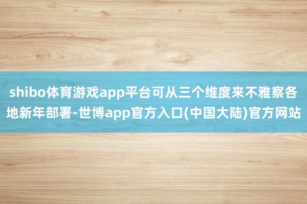 shibo体育游戏app平台可从三个维度来不雅察各地新年部署-世博app官方入口(中国大陆)官方网站