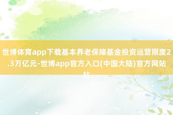 世博体育app下载基本养老保障基金投资运营限度2.3万亿元-世博app官方入口(中国大陆)官方网站