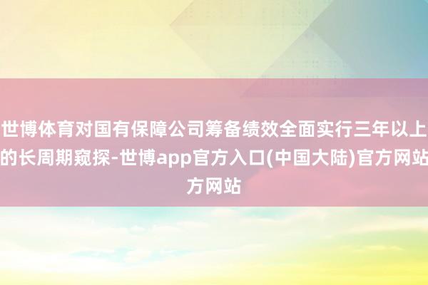 世博体育对国有保障公司筹备绩效全面实行三年以上的长周期窥探-世博app官方入口(中国大陆)官方网站