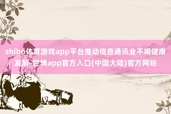 shibo体育游戏app平台推动信息通讯业不竭健康发展-世博app官方入口(中国大陆)官方网站