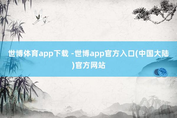 世博体育app下载 -世博app官方入口(中国大陆)官方网站