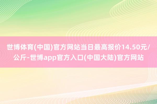 世博体育(中国)官方网站当日最高报价14.50元/公斤-世博app官方入口(中国大陆)官方网站