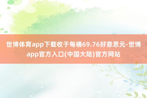 世博体育app下载收于每桶69.76好意思元-世博app官方入口(中国大陆)官方网站