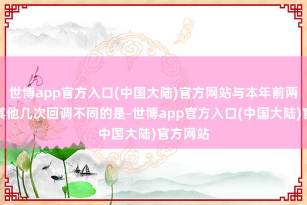 世博app官方入口(中国大陆)官方网站与本年前两个月的其他几次回调不同的是-世博app官方入口(中国大陆)官方网站