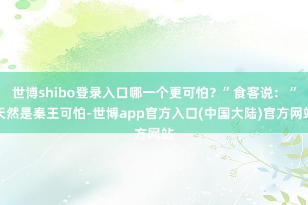 世博shibo登录入口哪一个更可怕？”食客说：“天然是秦王可怕-世博app官方入口(中国大陆)官方网站