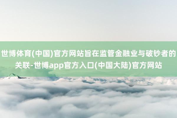 世博体育(中国)官方网站旨在监管金融业与破钞者的关联-世博app官方入口(中国大陆)官方网站