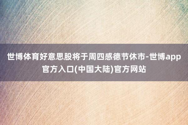 世博体育好意思股将于周四感德节休市-世博app官方入口(中国大陆)官方网站