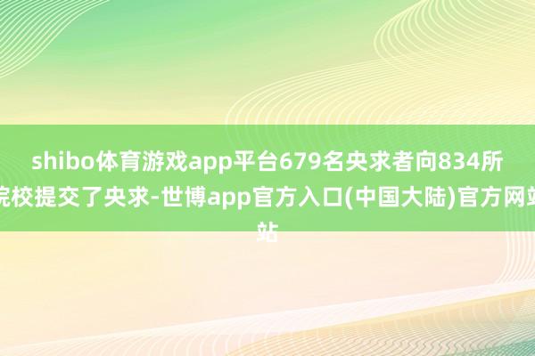 shibo体育游戏app平台679名央求者向834所院校提交了央求-世博app官方入口(中国大陆)官方网站