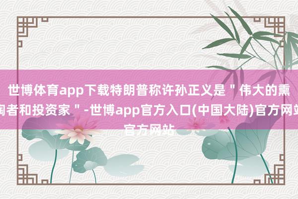 世博体育app下载特朗普称许孙正义是＂伟大的熏陶者和投资家＂-世博app官方入口(中国大陆)官方网站
